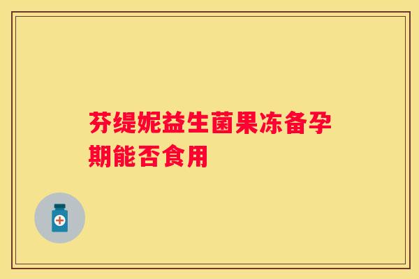 芬缇妮益生菌果冻备孕期能否食用