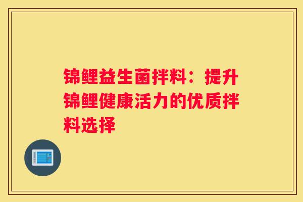 锦鲤益生菌拌料：提升锦鲤健康活力的优质拌料选择