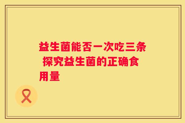 益生菌能否一次吃三条 探究益生菌的正确食用量