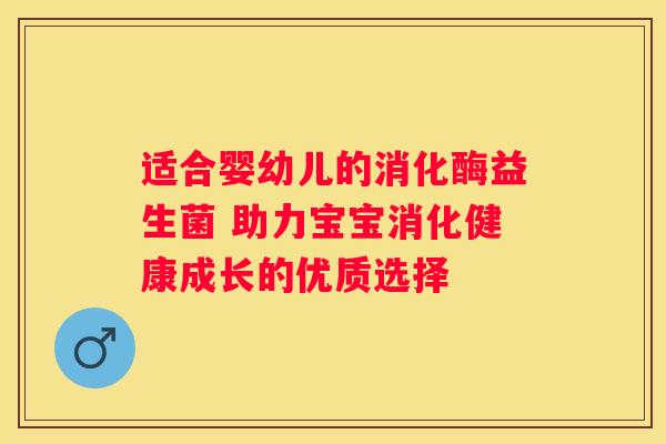 适合婴幼儿的消化酶益生菌 助力宝宝消化健康成长的优质选择