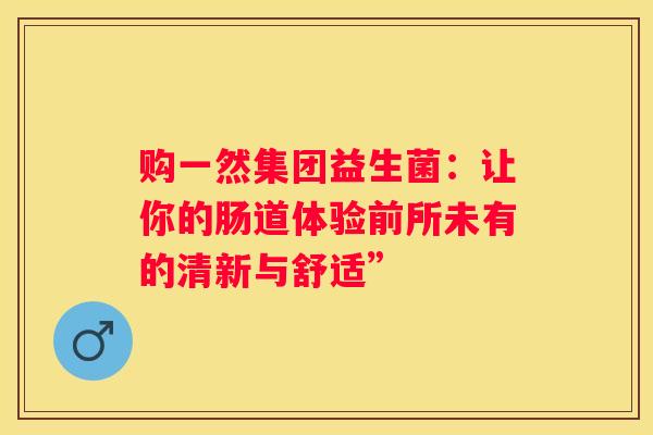 购一然集团益生菌：让你的肠道体验前所未有的清新与舒适”