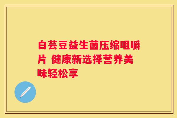 白芸豆益生菌压缩咀嚼片 健康新选择营养美味轻松享