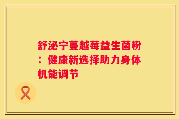 舒泌宁蔓越莓益生菌粉：健康新选择助力身体机能调节