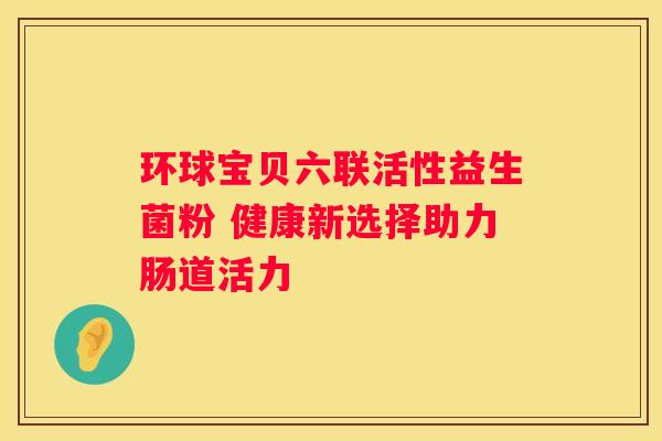 环球宝贝六联活性益生菌粉 健康新选择助力肠道活力