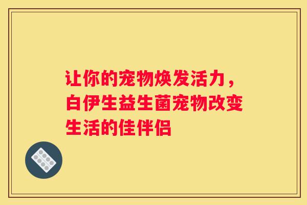 让你的宠物焕发活力，白伊生益生菌宠物改变生活的佳伴侣