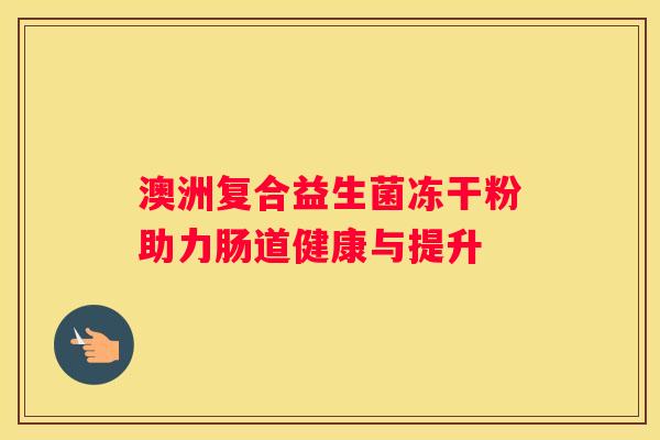 澳洲复合益生菌冻干粉助力肠道健康与提升