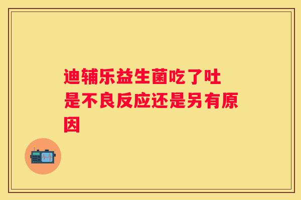 迪辅乐益生菌吃了吐 是不良反应还是另有原因