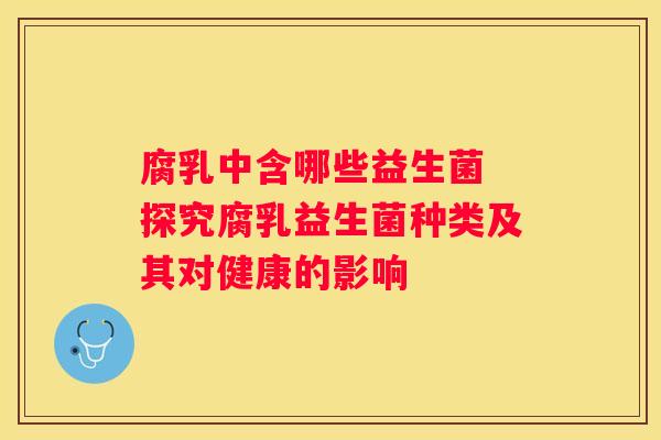 腐乳中含哪些益生菌 探究腐乳益生菌种类及其对健康的影响