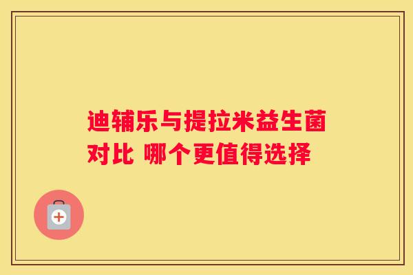 迪辅乐与提拉米益生菌对比 哪个更值得选择