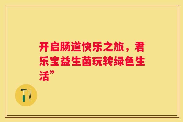 开启肠道快乐之旅，君乐宝益生菌玩转绿色生活”
