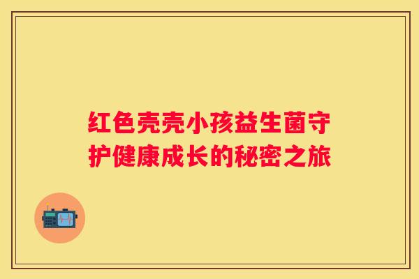红色壳壳小孩益生菌守护健康成长的秘密之旅