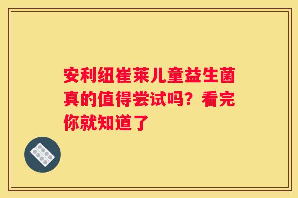 安利纽崔莱儿童益生菌真的值得尝试吗？看完你就知道了