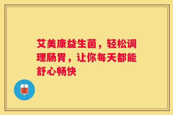 艾美康益生菌，轻松调理肠胃，让你每天都能舒心畅快