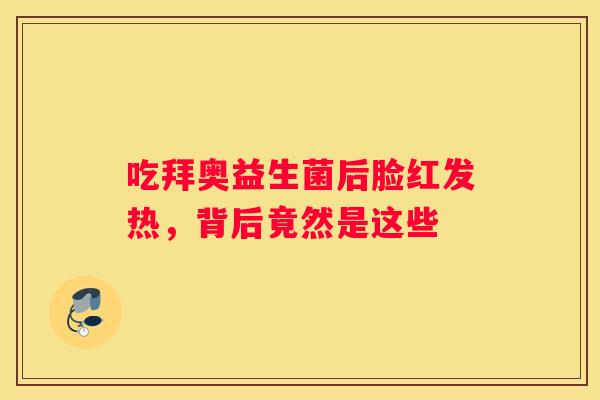 吃拜奥益生菌后脸红发热，背后竟然是这些