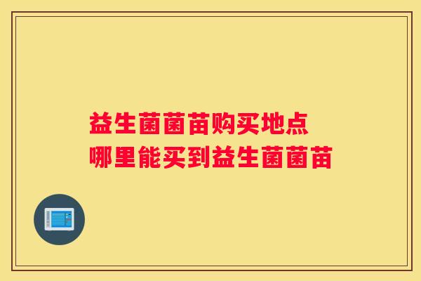 益生菌菌苗购买地点 哪里能买到益生菌菌苗