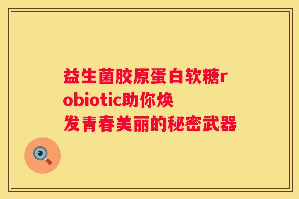 益生菌胶原蛋白软糖robiotic助你焕发青春美丽的秘密武器