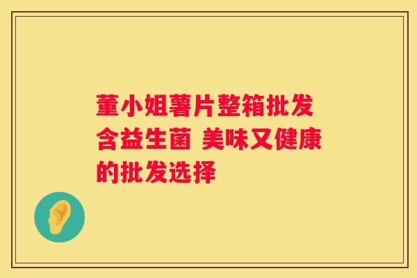 董小姐薯片整箱批发 含益生菌 美味又健康的批发选择