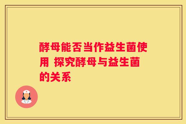 酵母能否当作益生菌使用 探究酵母与益生菌的关系