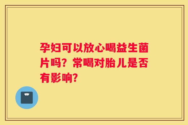 孕妇可以放心喝益生菌片吗？常喝对胎儿是否有影响？
