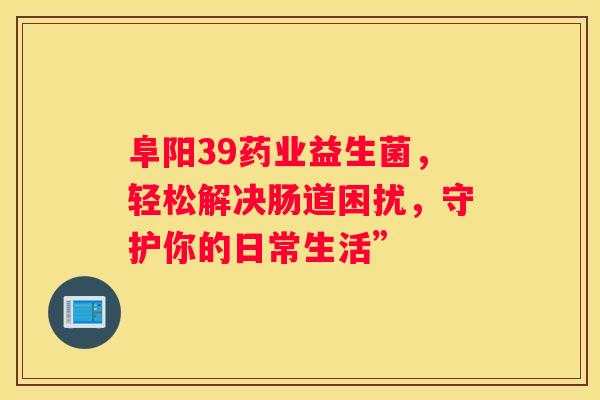 阜阳39药业益生菌，轻松解决肠道困扰，守护你的日常生活”